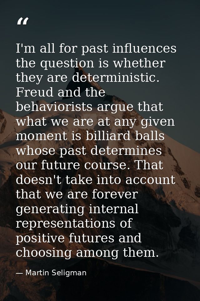 I'm all for past influences the question is whether they are deterministic. Freud and the behaviorists argue that what w — Martin Seligman