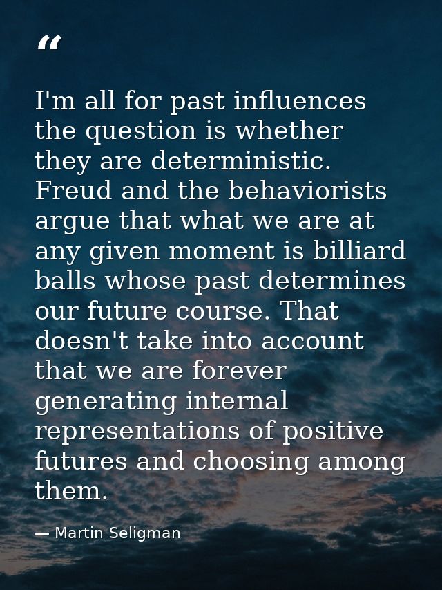 I'm all for past influences the question is whether they are deterministic. Freud and the behaviorists argue that what w — Martin Seligman