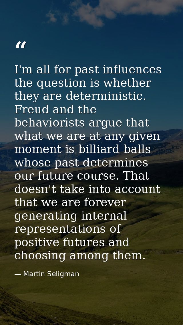 I'm all for past influences the question is whether they are deterministic. Freud and the behaviorists argue that what w — Martin Seligman
