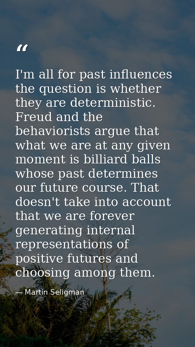I'm all for past influences the question is whether they are deterministic. Freud and the behaviorists argue that what w — Martin Seligman