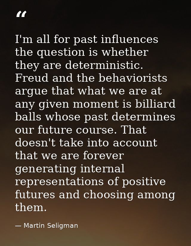 I'm all for past influences the question is whether they are deterministic. Freud and the behaviorists argue that what w — Martin Seligman