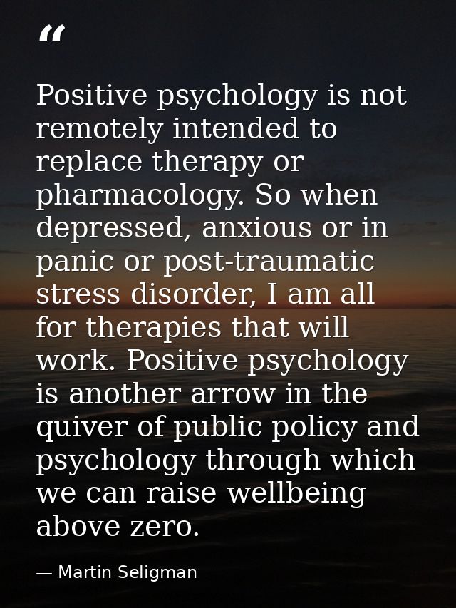 Positive psychology is not remotely intended to replace therapy or pharmacology. So when depressed, anxious or in panic  — Martin Seligman