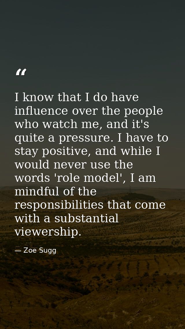I know that I do have influence over the people who watch me, and it's quite a pressure. I have to stay positive, and wh — Zoe Sugg