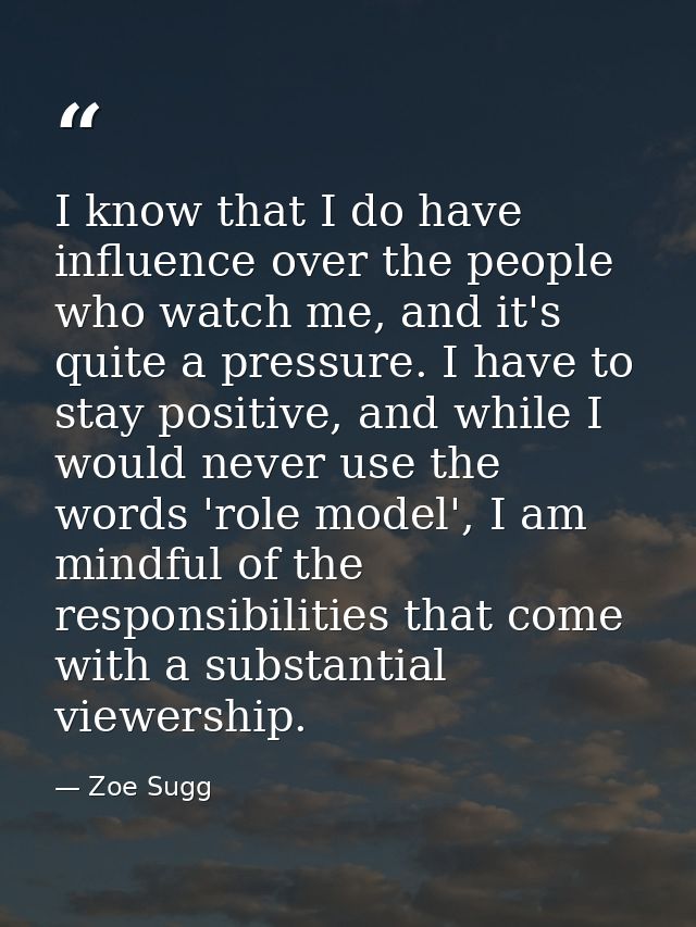I know that I do have influence over the people who watch me, and it's quite a pressure. I have to stay positive, and wh — Zoe Sugg