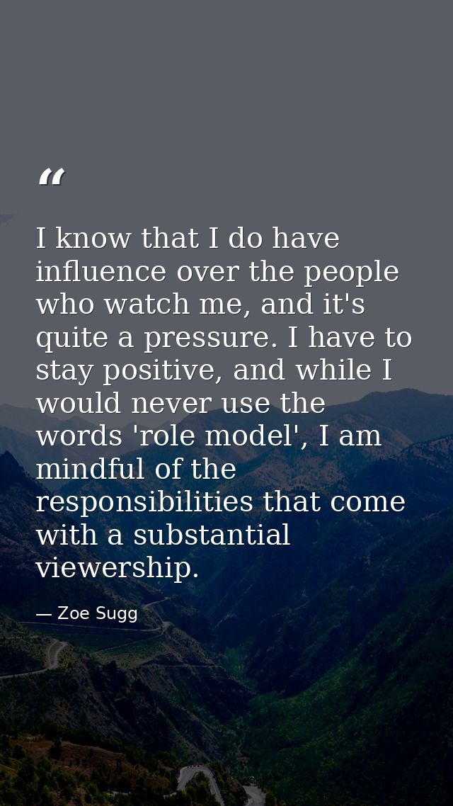 I know that I do have influence over the people who watch me, and it's quite a pressure. I have to stay positive, and wh — Zoe Sugg