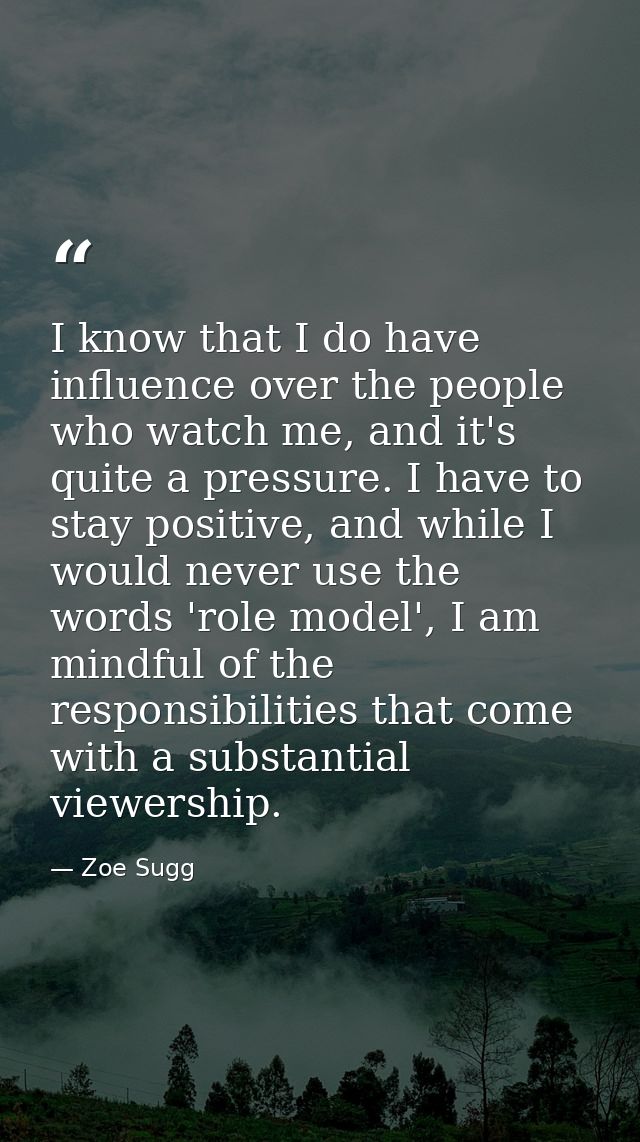 I know that I do have influence over the people who watch me, and it's quite a pressure. I have to stay positive, and wh — Zoe Sugg