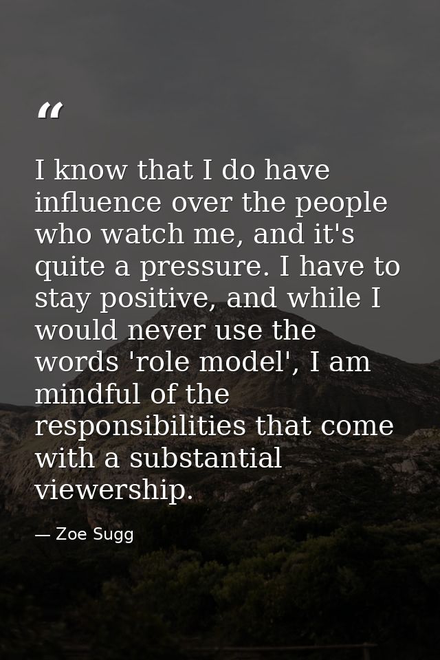 I know that I do have influence over the people who watch me, and it's quite a pressure. I have to stay positive, and wh — Zoe Sugg