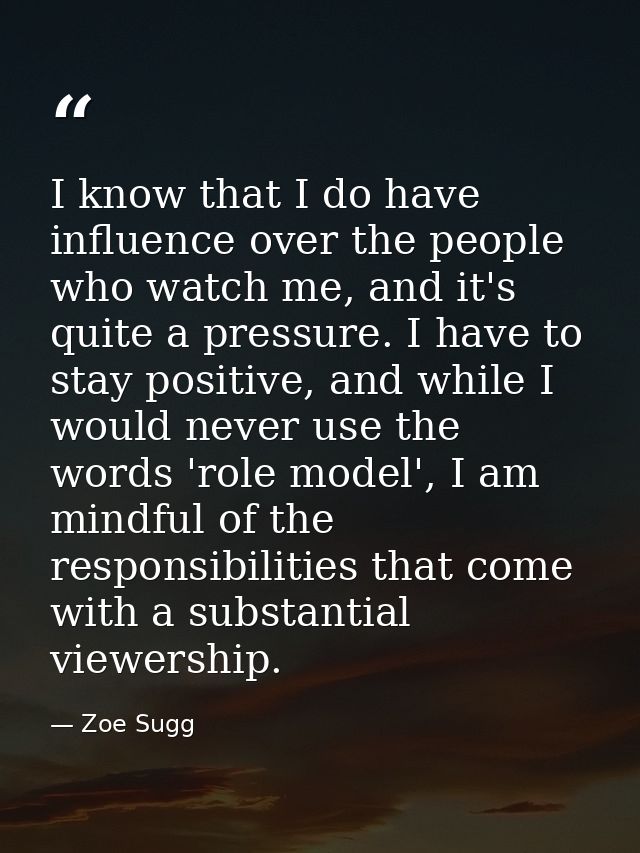 I know that I do have influence over the people who watch me, and it's quite a pressure. I have to stay positive, and wh — Zoe Sugg