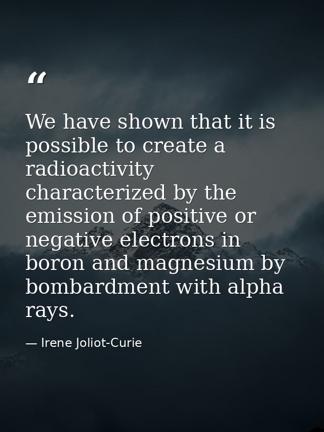 We have shown that it is possible to create a radioactivity characterized by the emission of positive or negative electr — Irene Joliot-Curie