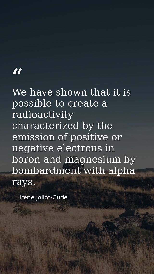 We have shown that it is possible to create a radioactivity characterized by the emission of positive or negative electr — Irene Joliot-Curie