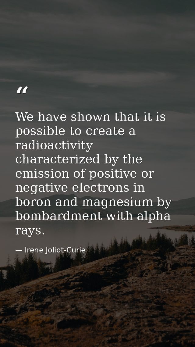 We have shown that it is possible to create a radioactivity characterized by the emission of positive or negative electr — Irene Joliot-Curie