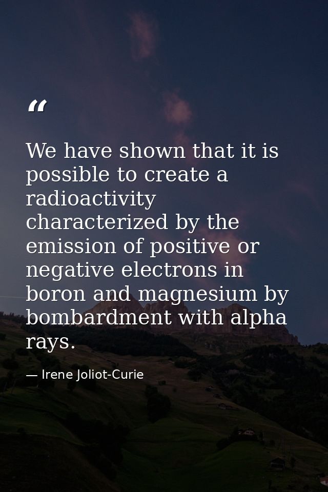 We have shown that it is possible to create a radioactivity characterized by the emission of positive or negative electr — Irene Joliot-Curie