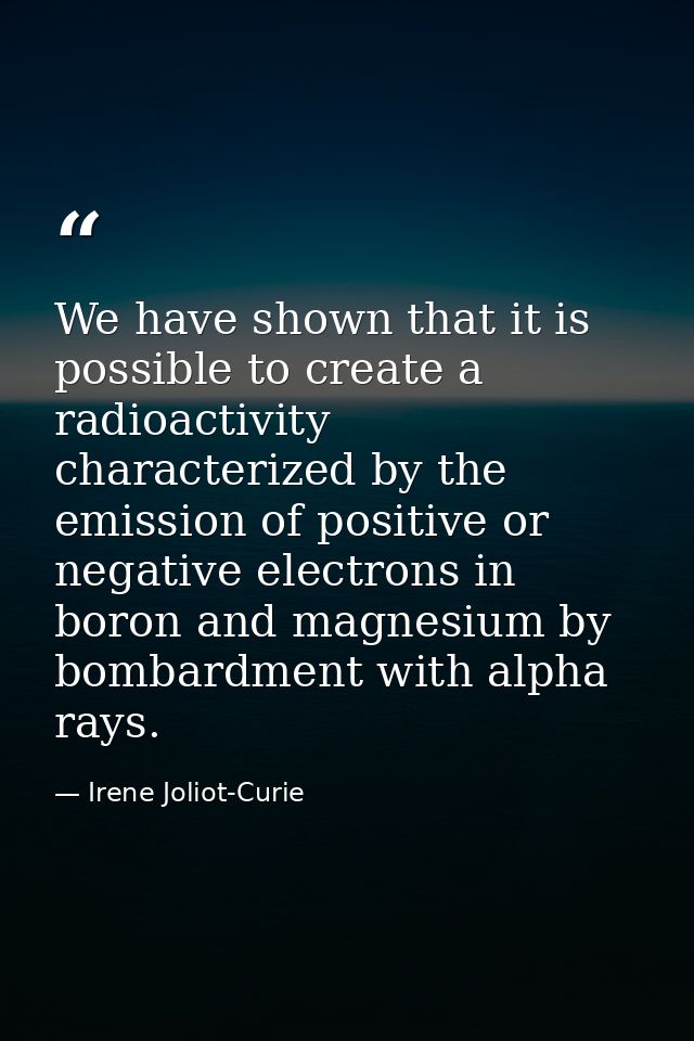 We have shown that it is possible to create a radioactivity characterized by the emission of positive or negative electr — Irene Joliot-Curie