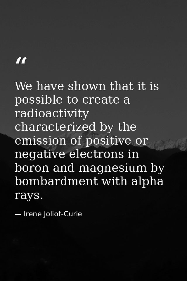 We have shown that it is possible to create a radioactivity characterized by the emission of positive or negative electr — Irene Joliot-Curie