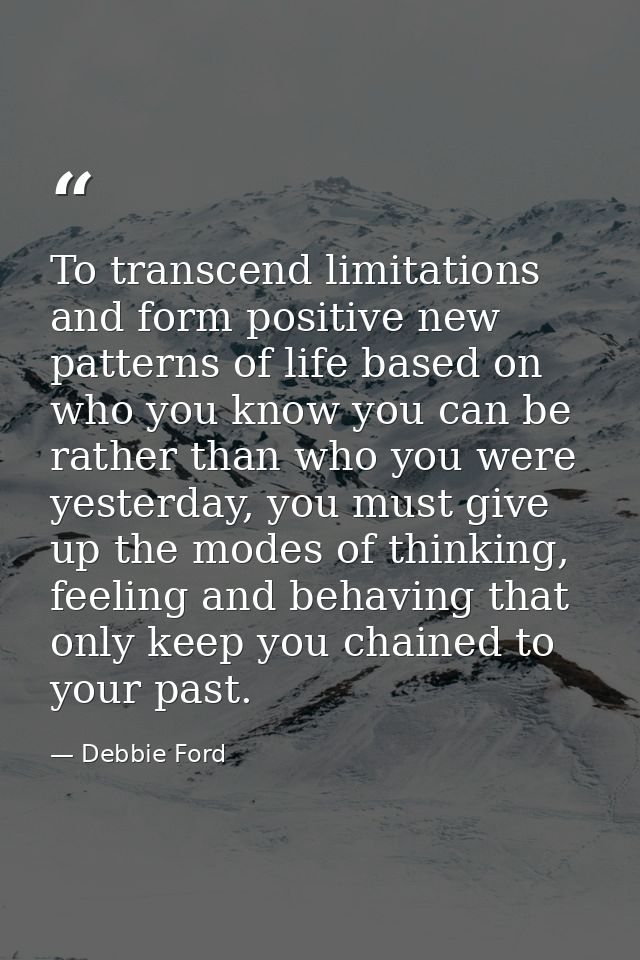 To transcend limitations and form positive new patterns of life based on who you know you can be rather than who you wer — Debbie Ford