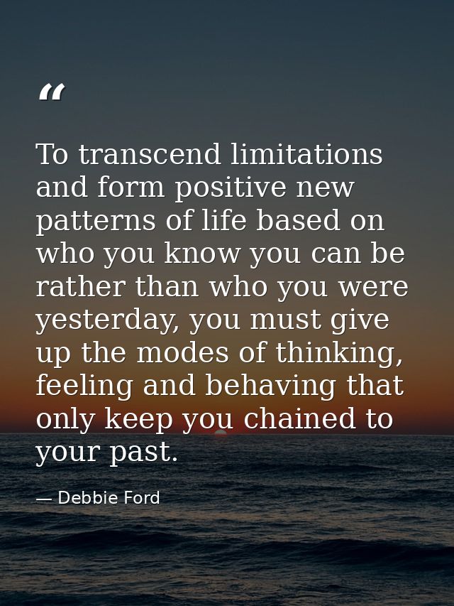 To transcend limitations and form positive new patterns of life based on who you know you can be rather than who you wer — Debbie Ford