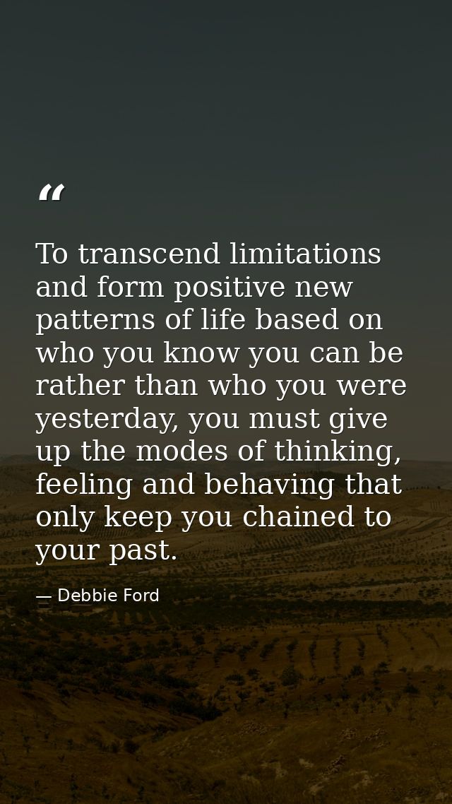 To transcend limitations and form positive new patterns of life based on who you know you can be rather than who you wer — Debbie Ford