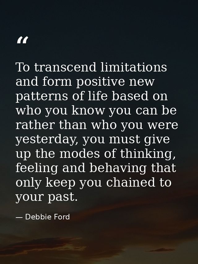 To transcend limitations and form positive new patterns of life based on who you know you can be rather than who you wer — Debbie Ford