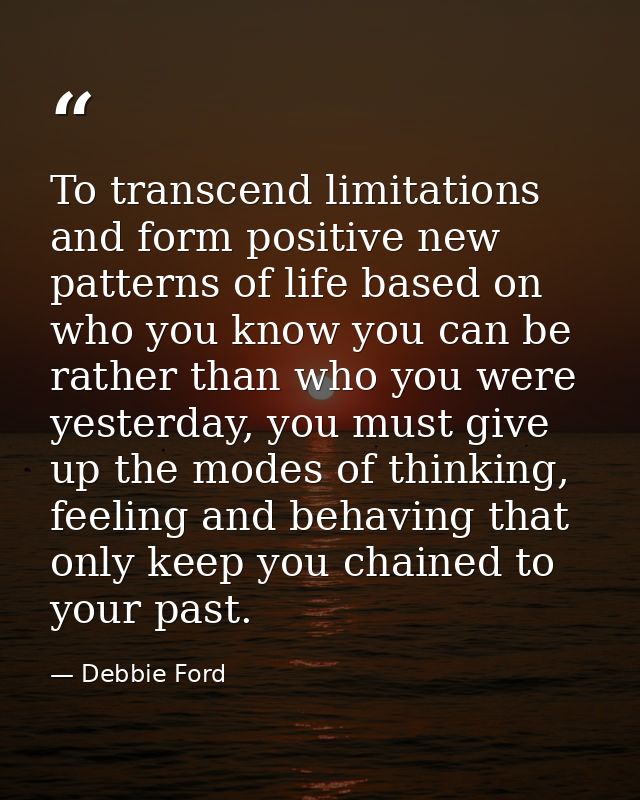 To transcend limitations and form positive new patterns of life based on who you know you can be rather than who you wer — Debbie Ford
