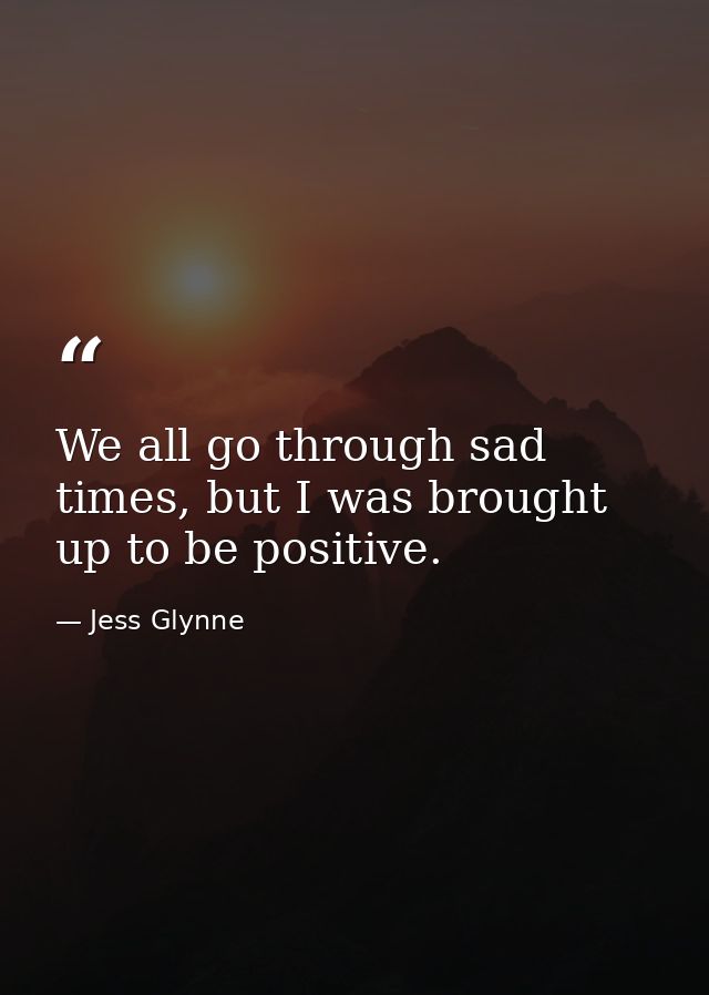 We all go through sad times, but I was brought up to be positive. — Jess Glynne