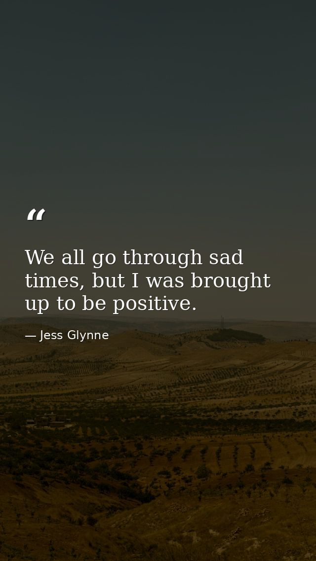 We all go through sad times, but I was brought up to be positive. — Jess Glynne