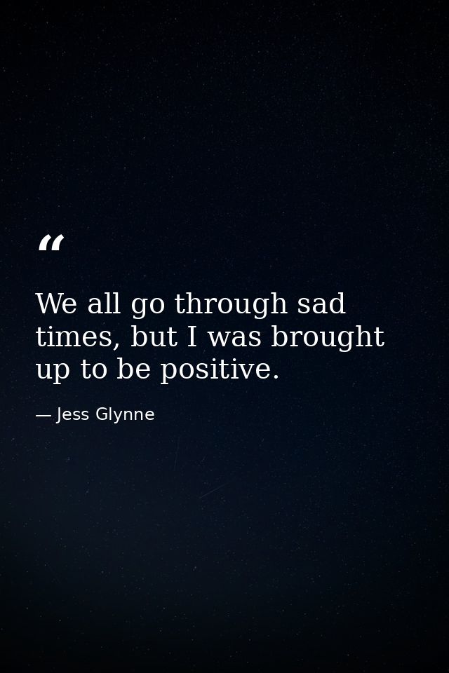 We all go through sad times, but I was brought up to be positive. — Jess Glynne