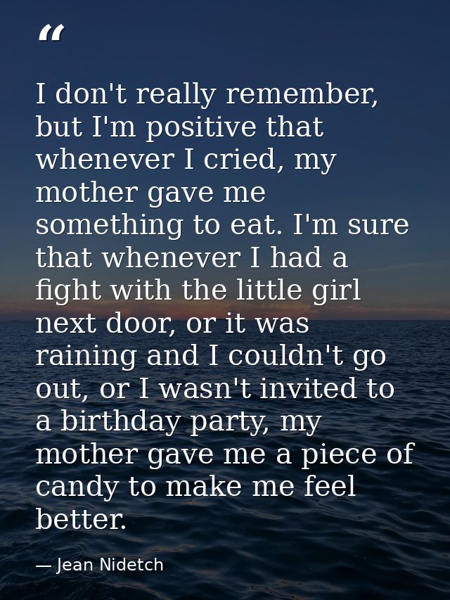 I don't really remember, but I'm positive that whenever I cried, my mother gave me something to eat. I'm sure that whene — Jean Nidetch