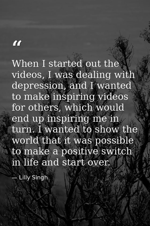 When I started out the videos, I was dealing with depression, and I wanted to make inspiring videos for others, which wo — Lilly Singh