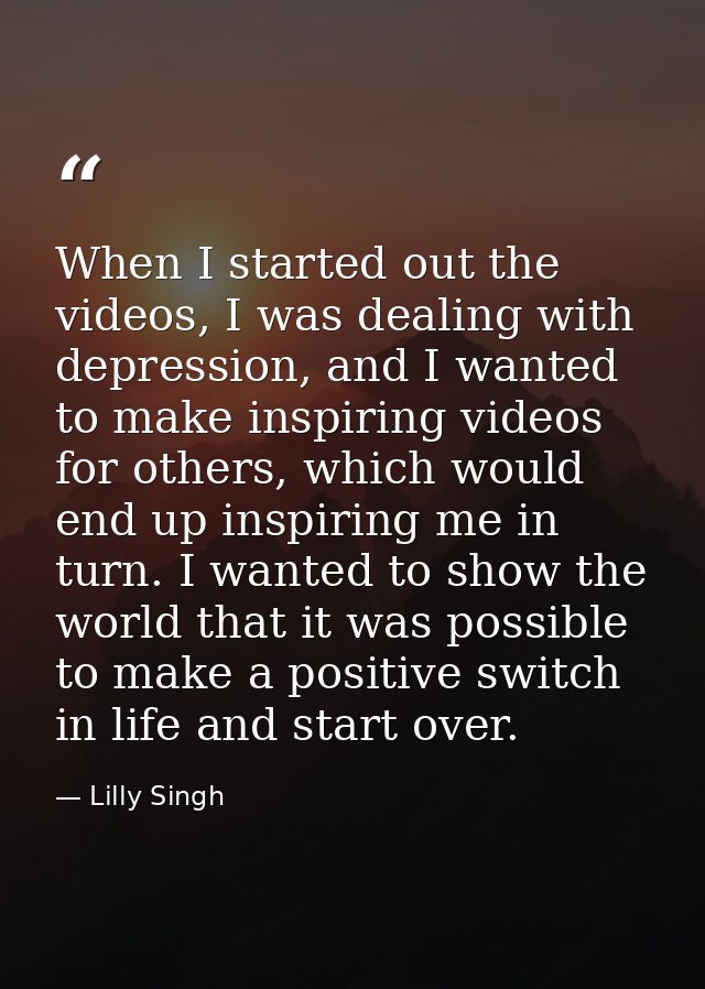 When I started out the videos, I was dealing with depression, and I wanted to make inspiring videos for others, which wo — Lilly Singh