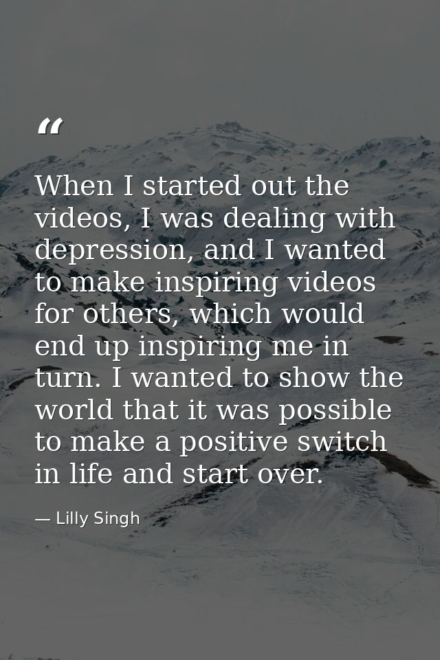 When I started out the videos, I was dealing with depression, and I wanted to make inspiring videos for others, which wo — Lilly Singh