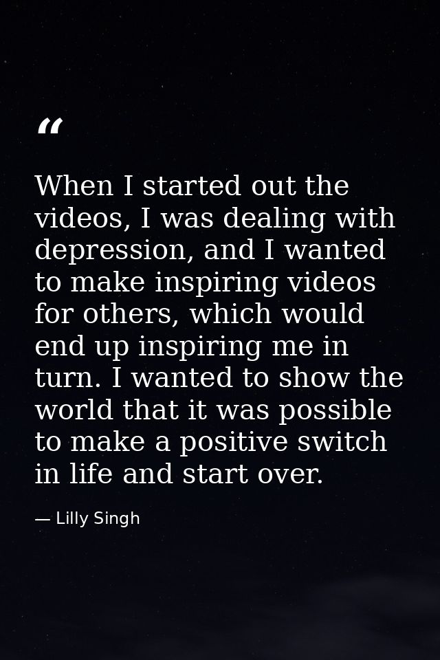 When I started out the videos, I was dealing with depression, and I wanted to make inspiring videos for others, which wo — Lilly Singh