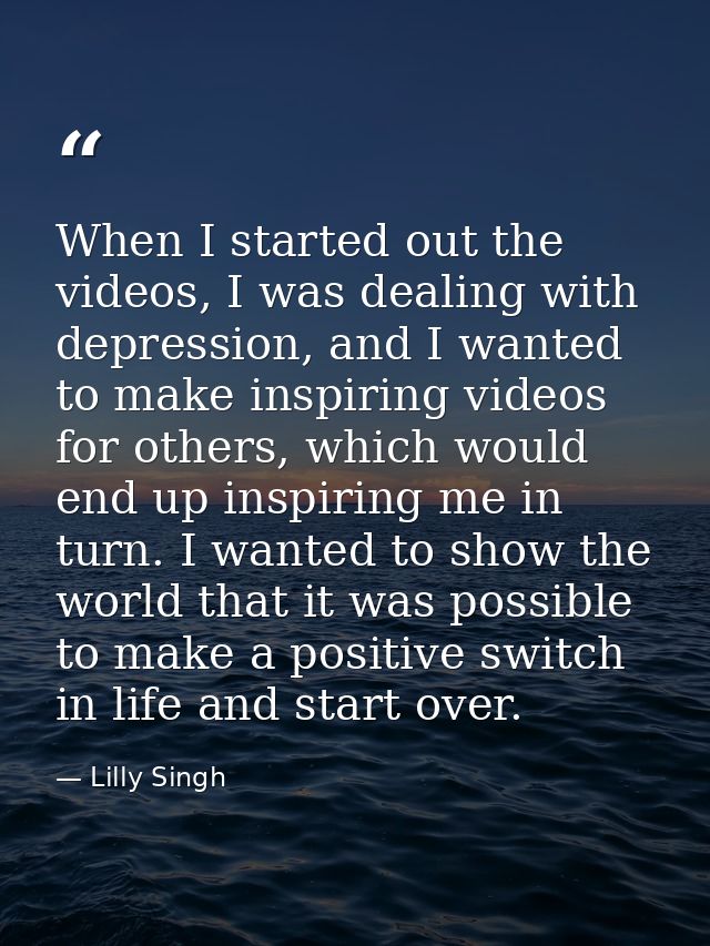 When I started out the videos, I was dealing with depression, and I wanted to make inspiring videos for others, which wo — Lilly Singh