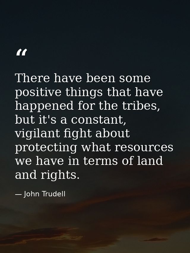 There have been some positive things that have happened for the tribes, but it's a constant, vigilant fight about protec — John Trudell