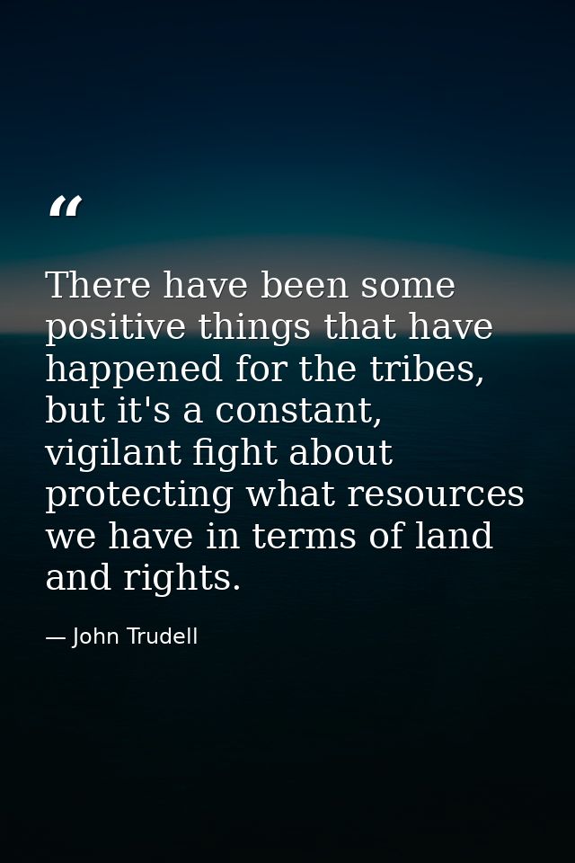 There have been some positive things that have happened for the tribes, but it's a constant, vigilant fight about protec — John Trudell