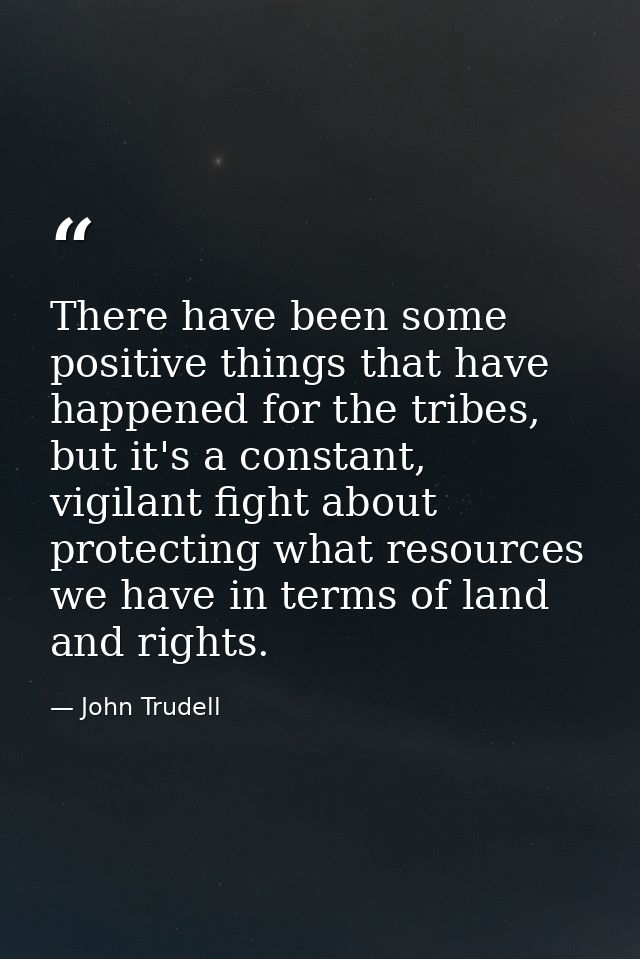 There have been some positive things that have happened for the tribes, but it's a constant, vigilant fight about protec — John Trudell