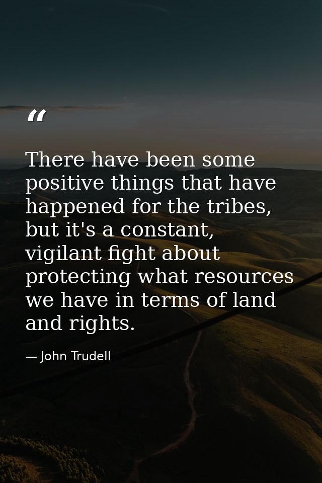 There have been some positive things that have happened for the tribes, but it's a constant, vigilant fight about protec — John Trudell