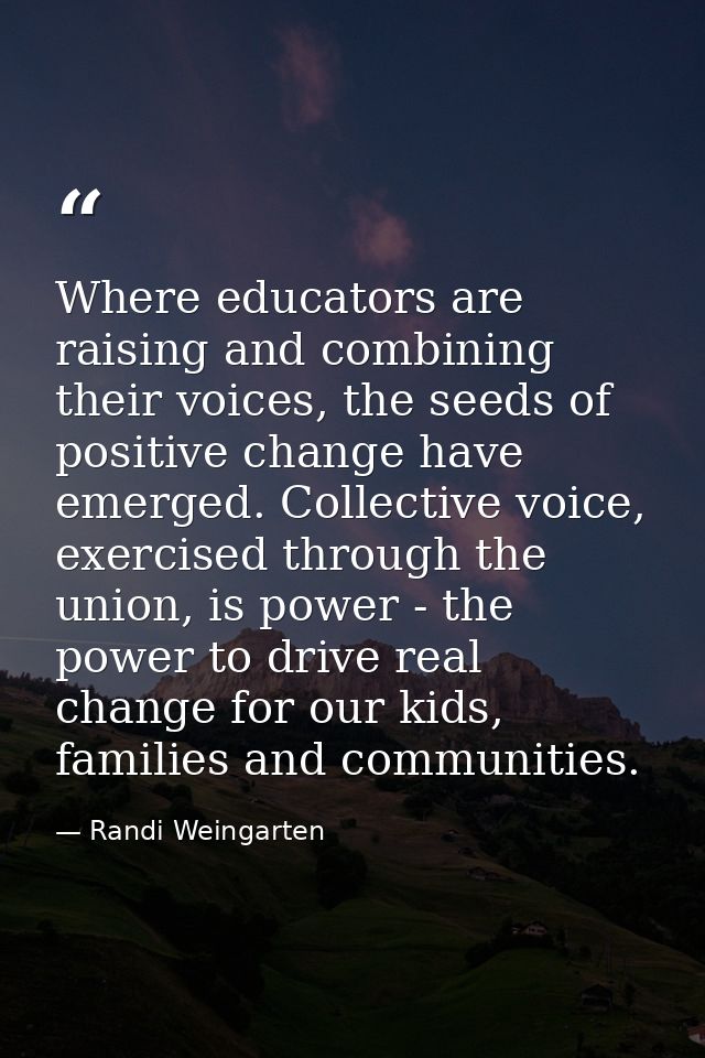 Where educators are raising and combining their voices, the seeds of positive change have emerged. Collective voice, exe — Randi Weingarten