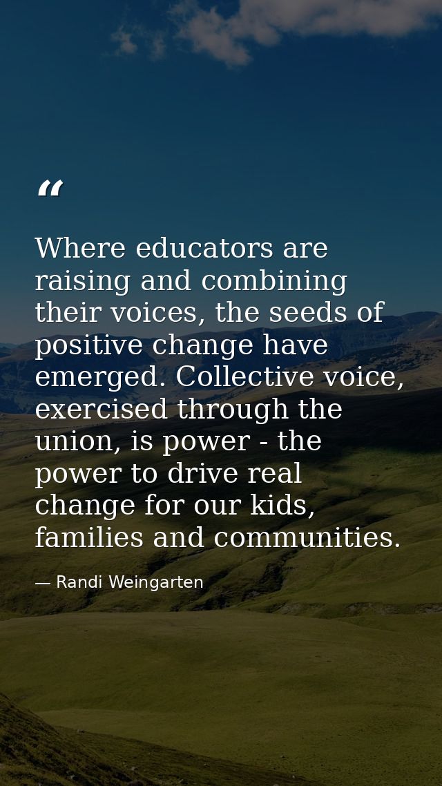 Where educators are raising and combining their voices, the seeds of positive change have emerged. Collective voice, exe — Randi Weingarten