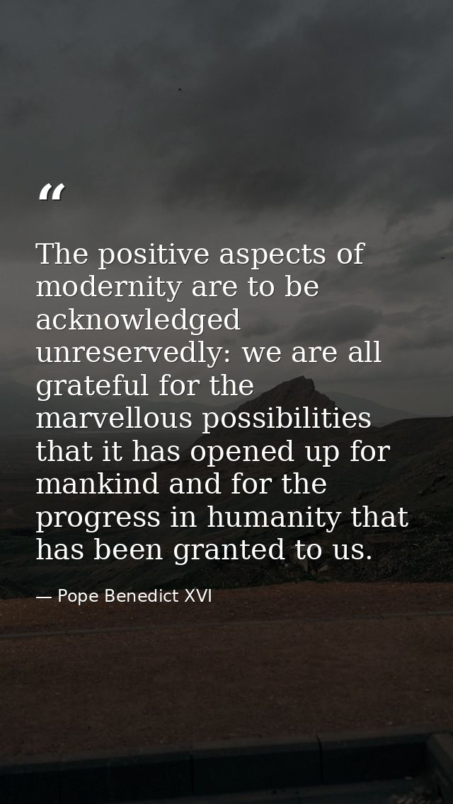 The positive aspects of modernity are to be acknowledged unreservedly: we are all grateful for the marvellous possibilit — Pope Benedict XVI