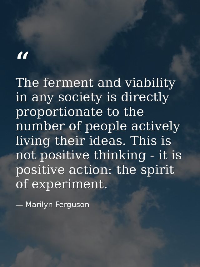 The ferment and viability in any society is directly proportionate to the number of people actively living their ideas.  — Marilyn Ferguson