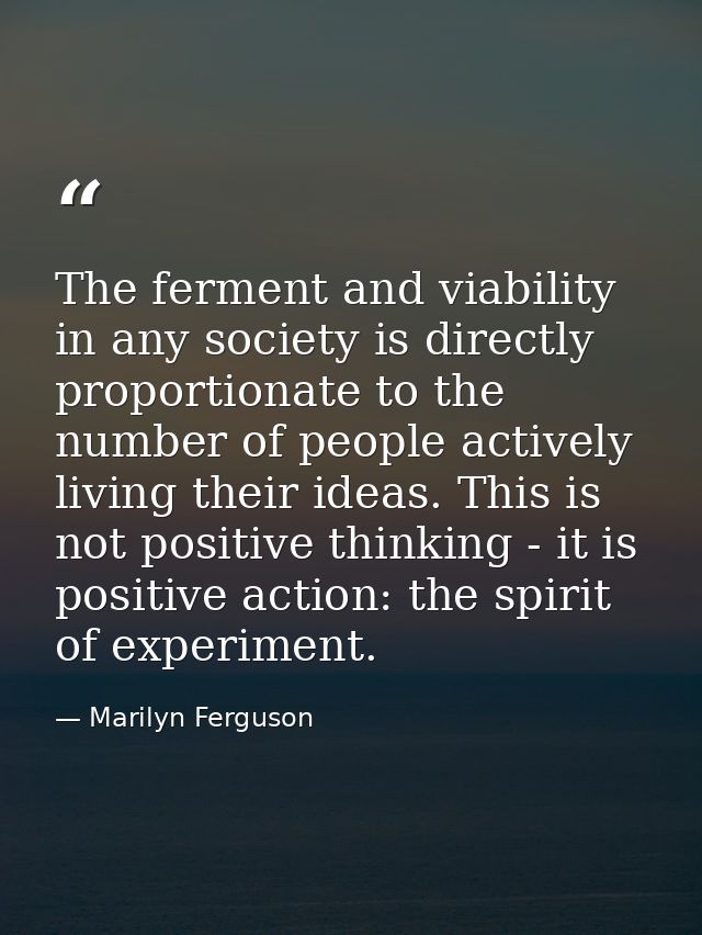 The ferment and viability in any society is directly proportionate to the number of people actively living their ideas.  — Marilyn Ferguson
