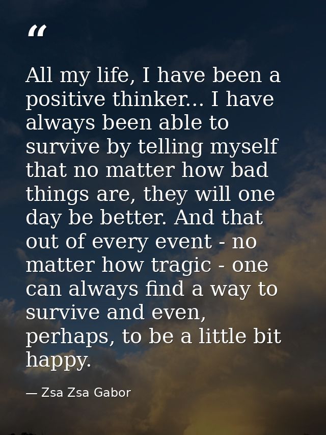 All my life, I have been a positive thinker... I have always been able to survive by telling myself that no matter how b — Zsa Zsa Gabor