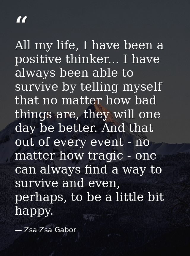 All my life, I have been a positive thinker... I have always been able to survive by telling myself that no matter how b — Zsa Zsa Gabor