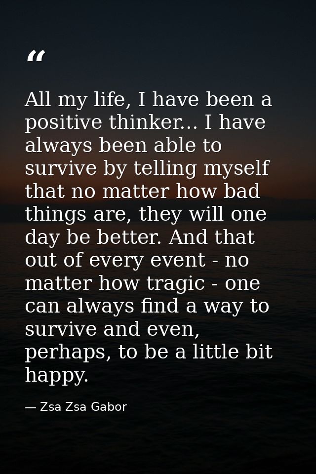All my life, I have been a positive thinker... I have always been able to survive by telling myself that no matter how b — Zsa Zsa Gabor