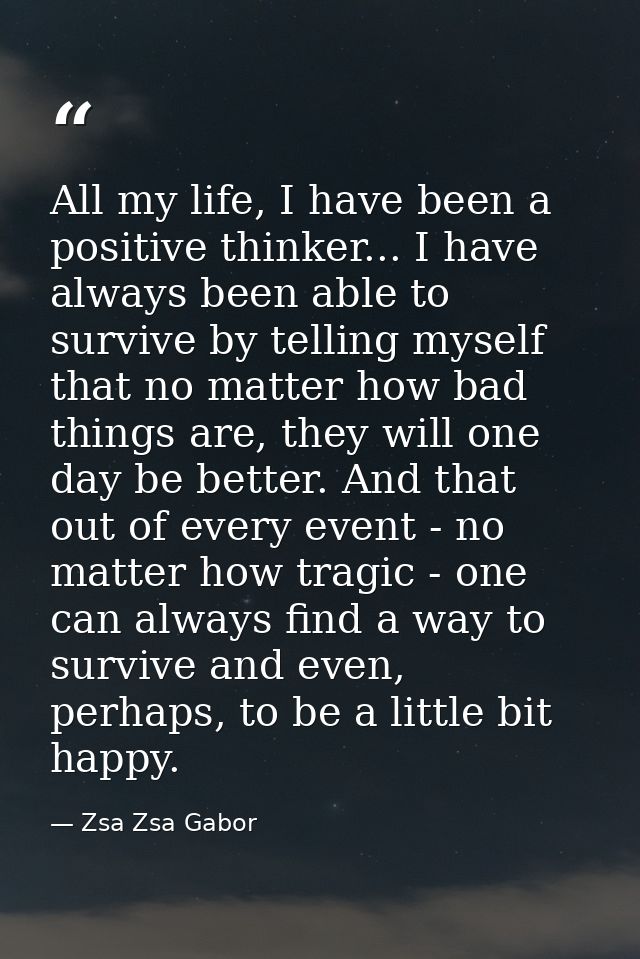 All my life, I have been a positive thinker... I have always been able to survive by telling myself that no matter how b — Zsa Zsa Gabor