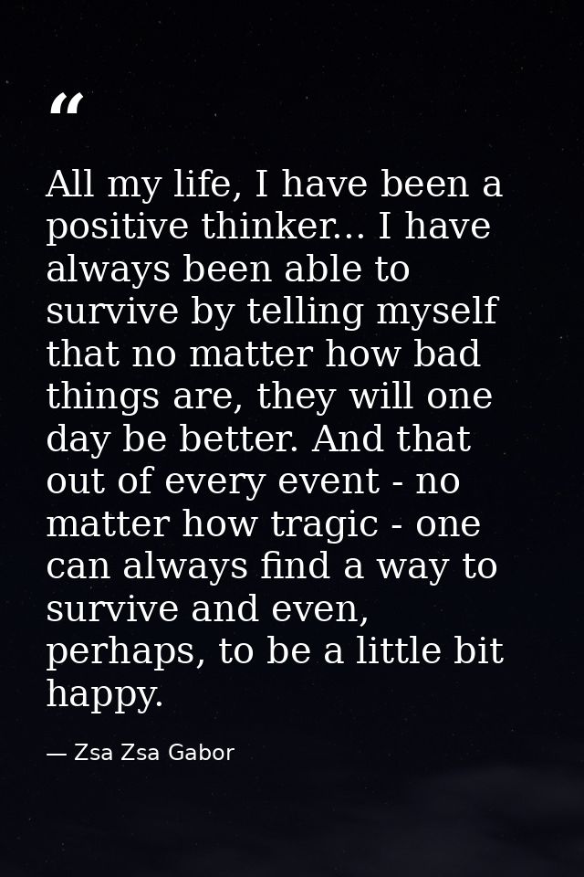 All my life, I have been a positive thinker... I have always been able to survive by telling myself that no matter how b — Zsa Zsa Gabor