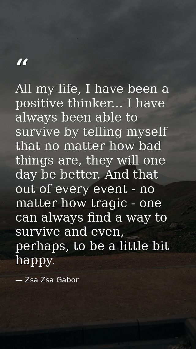 All my life, I have been a positive thinker... I have always been able to survive by telling myself that no matter how b — Zsa Zsa Gabor