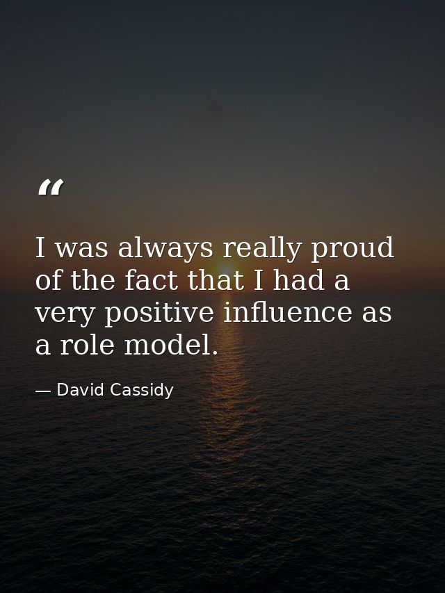 I was always really proud of the fact that I had a very positive influence as a role model. — David Cassidy