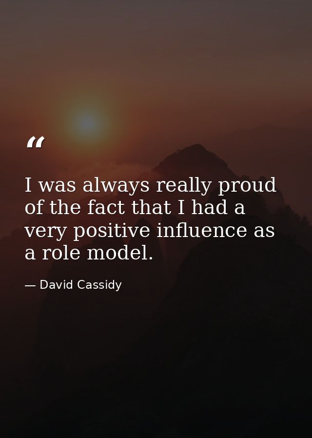 I was always really proud of the fact that I had a very positive influence as a role model. — David Cassidy
