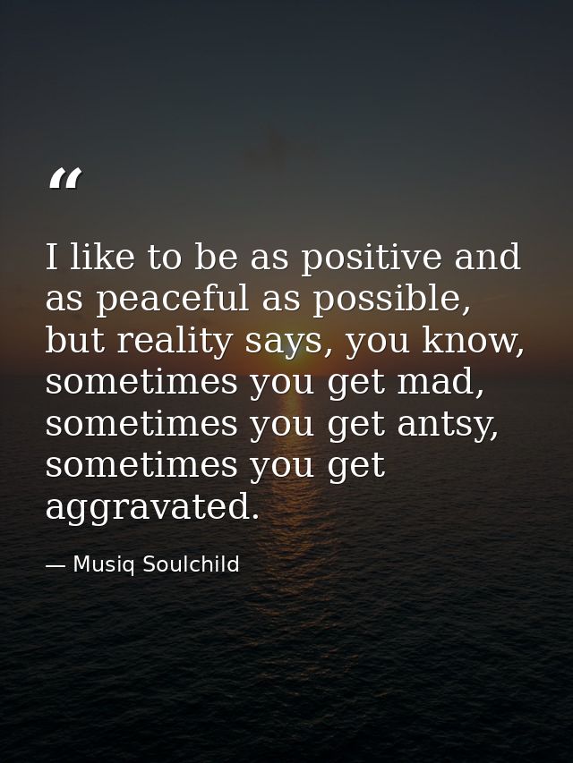 I like to be as positive and as peaceful as possible, but reality says, you know, sometimes you get mad, sometimes you g — Musiq Soulchild